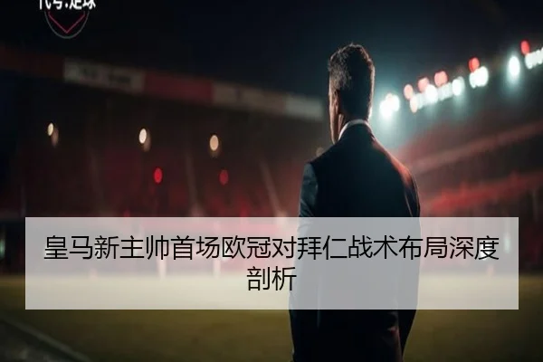 皇马新主帅首场欧冠对拜仁战术布局深度剖析